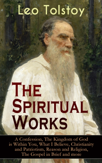 The Spiritual Works of Leo Tolstoy: A Confession, The Kingdom of God is Within You, What I Believe, Christianity and Patriotism, Reason and Religion, The Gospel in Brief and more : Lessons on What it, EPUB eBook