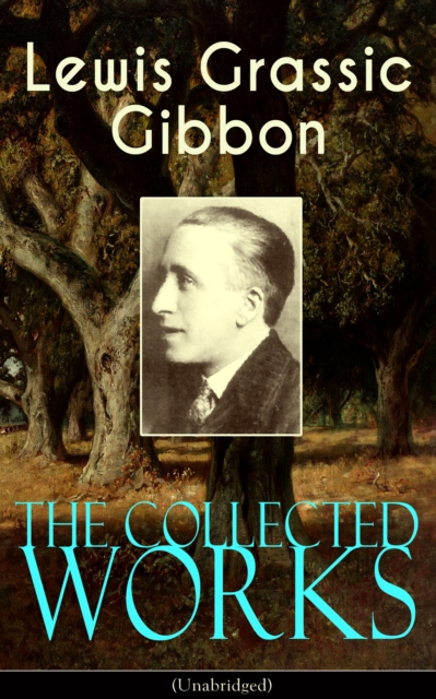 The Collected Works of Lewis Grassic Gibbon (Unabridged) : A Scots Quair - Complete Trilogy: Sunset Song, Cloud HoweII & Grey Granite; Three Go Back, EPUB eBook