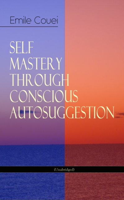 SELF MASTERY THROUGH CONSCIOUS AUTOSUGGESTION (Unabridged) : Thoughts and Precepts, Observations on What Autosuggestion Can Do & Education As It Ought To Be, EPUB eBook