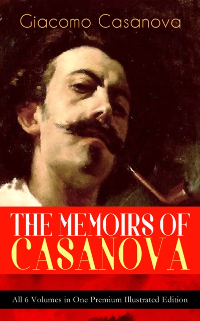 THE MEMOIRS OF CASANOVA - All 6 Volumes in One Premium Illustrated Edition : The Incredible Life of Giacomo Casanova - Lover, Spy, Actor, Clergymen, Officer & Brilliant Con Artist, EPUB eBook