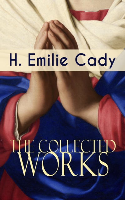 The Collected Works of H. Emilie Cady : Spiritual Guidance Books & New Thought Classics: Lessons In Truth - Practical Christianity Course + How I Used Truth & God + A Present Help, EPUB eBook