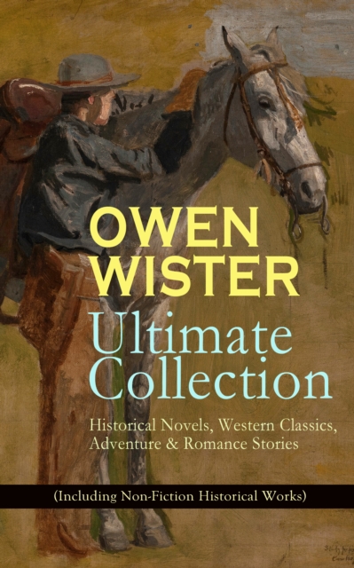 OWEN WISTER Ultimate Collection: Historical Novels, Western Classics, Adventure & Romance Stories (Including Non-Fiction Historical Works) : The Virginian, The Promised Land, A Kinsman of Red Cloud, L, EPUB eBook