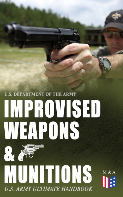 Improvised Weapons & Munitions - U.S. Army Ultimate Handbook : How to Create Explosive Devices & Weapons from Available Materials: Propellants, Mines, Grenades, Mortars and Rockets, Small Arms Weapons, EPUB eBook