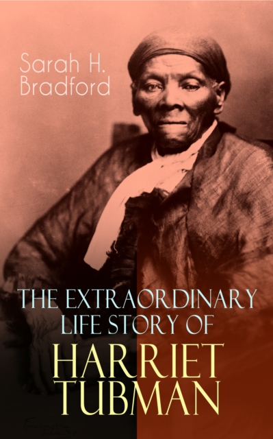 The Extraordinary Life Story of Harriet Tubman : The Female Moses Who Led Hundreds of Slaves to Freedom as the Conductor on the Underground Railroad (2 Memoirs in One Volume), EPUB eBook