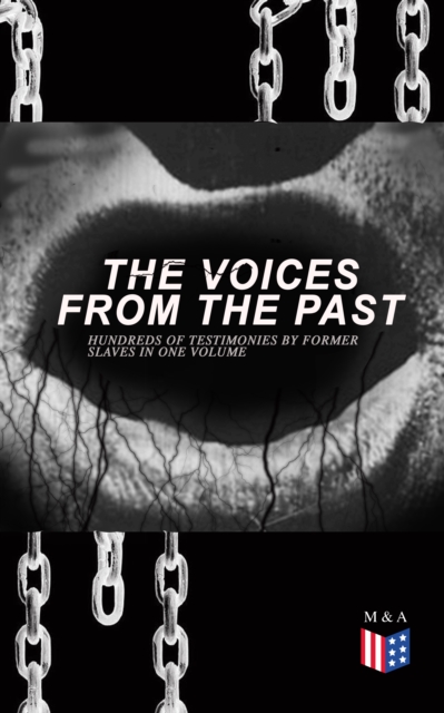 The Voices From The Past - Hundreds of Testimonies by Former Slaves In One Volume : The Story of Their Life - Interviews with People from Alabama, Arkansas, Florida, Georgia, Indiana, Kansas, Kentucky, EPUB eBook