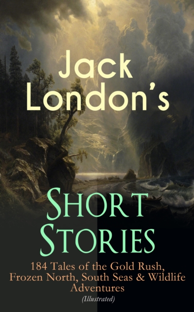 Jack London's Short Stories: 184 Tales of the Gold Rush, Frozen North, South Seas & Wildlife Adventures (Illustrated) : Son of the Wolf, Children of the Frost, Tales of the Fish Patrol, South Sea Tale, EPUB eBook