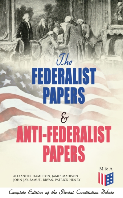 The Federalist Papers & Anti-Federalist Papers: Complete Edition of the Pivotal Constitution Debate : Including Articles of Confederation (1777), Declaration of Independence, U.S. Constitution, Bill o, EPUB eBook