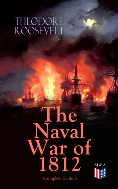 The Naval War of 1812 (Complete Edition) : Causes & Declaration of the War, Maritime Forces of Great Britain and the U.S., Naval Weapons and Technologies, Officers and Sailors of the War, Battles (Cam, EPUB eBook