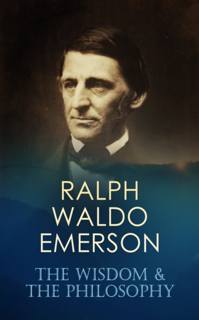 RALPH WALDO EMERSON: The Wisdom & The Philosophy : 160+ Essays & Lectures; The Conduct of Life, Self-Reliance, Spiritual Laws, Nature, Representative Men, English Traits, Society and Solitude, Letters, EPUB eBook