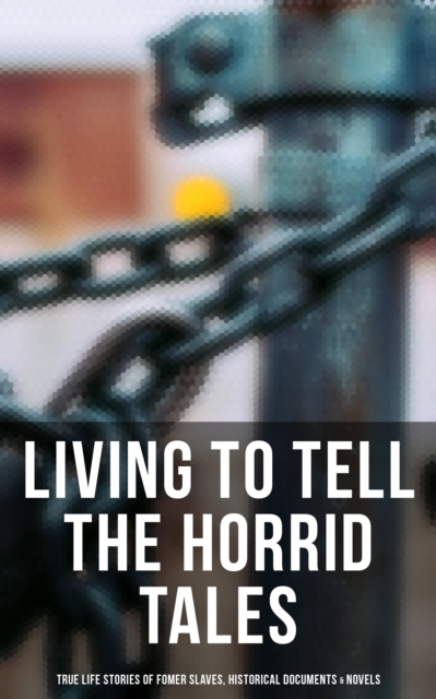 Living to Tell the Horrid Tales: True Life Stories of Fomer Slaves, Historical Documents & Novels, EPUB eBook
