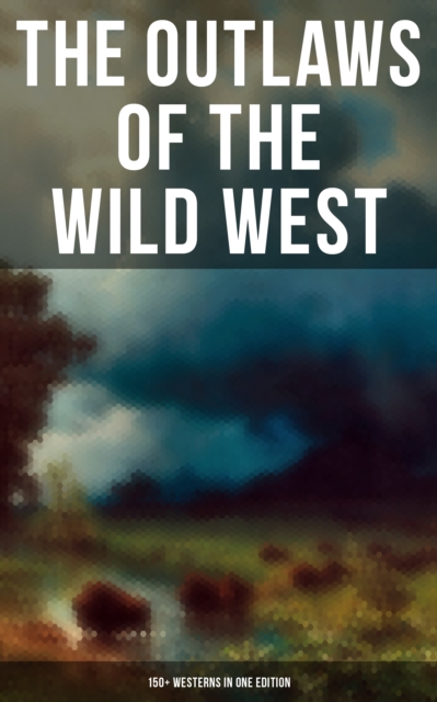 The Outlaws of the Wild West: 150+ Westerns in One Edition : Cowboy Adventures, Yukon & Oregon Trail Tales, Famous Outlaw Classics,  Gold Rush Adventures & more, EPUB eBook