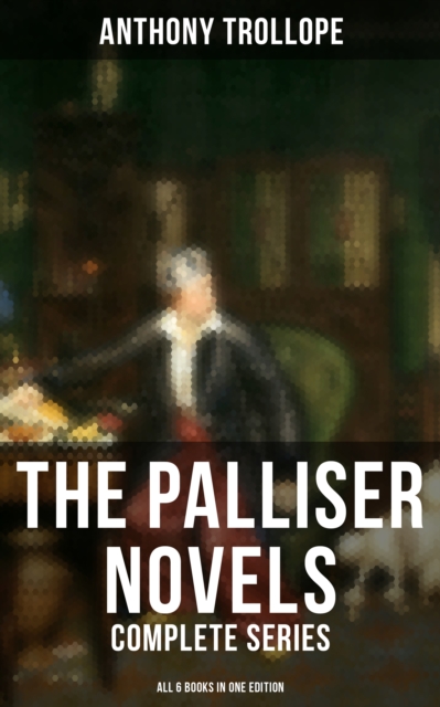 The Palliser Novels: Complete Series - All 6 Books in One Edition : Can You Forgive Her?, Phineas Finn, The Eustace Diamonds, Phineas Redux, The Prime Minister & The Duke's Children, EPUB eBook