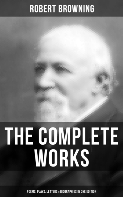 The Complete Works of Robert Browning: Poems, Plays, Letters & Biographies in One Edition, EPUB eBook