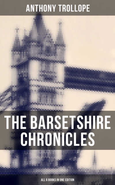 The Barsetshire Chronicles - All 6 Books in One Edition : The Warden, Barchester Towers, Doctor Thorne, Framley Parsonage, The Small House at Allington & The Last Chronicle of Barset, EPUB eBook