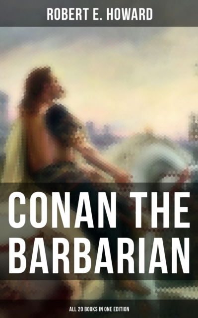 Conan The Barbarian - All 20 Books in One Edition : Cimmeria, The Hyborian Age, The Frost Giant's Daughter, The God in the Bowl, Rogues in the House..., EPUB eBook