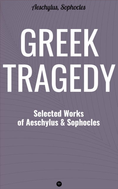 Greek Tragedy: Selected Works of Aeschylus and Sophocles : Prometheus Bound, The Persians, The Seven Against Thebes, Agamemnon, The Choephoroe, The Eumenides, Oedipus At Colonus, Antigone, Ajax, Elect, EPUB eBook