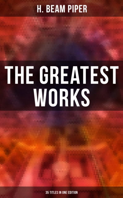The Greatest Works of H. Beam Piper - 35 Titles in One Edition : Dystopian Novels, Sci-Fi Books & Supernatural Stories: Terro-Human Future History, Little Fuzzy..., EPUB eBook