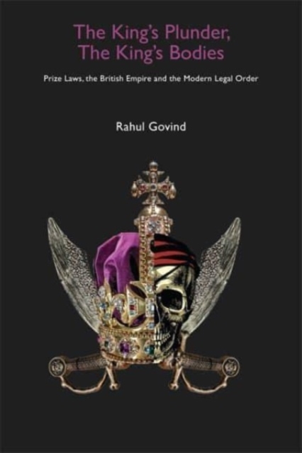 The King's Plunder, The King's Bodies – Prize Laws, the British Empire and the Modern Legal Order, Hardback Book
