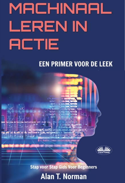 Machinaal Leren In Actie : Een Inleiding Voor De Leek, Stap Voor Stap Gids Voor Beginners (Machine Leren Voor Beginners Boek), EPUB eBook