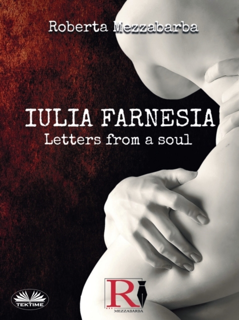 Iulia Farnesia - Letters from a Soul : The Real Story Of Giulia Farnese, EPUB eBook