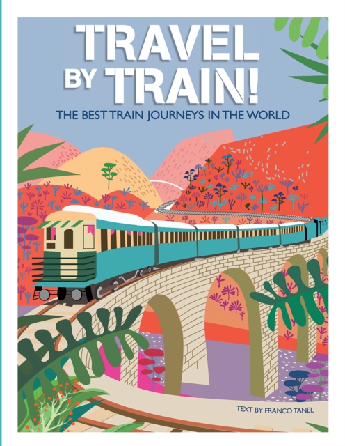 Travel by Train : The Best Train Journeys in the World, Hardback Book
