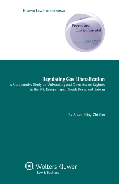 Regulating Gas Liberalization : A Comparative Study on Unbundling and Open Access Regimes in the US, Europe, Japan, South Korea and Taiwan, EPUB eBook