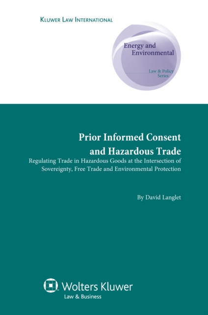 Prior informed consent and Hazardous Trade : Regulating trade in hazardous goods at the intersection of sovereignty, free trade and environmental protection, EPUB eBook
