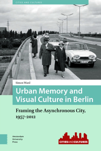Urban Memory and Visual Culture in Berlin : Framing the Asynchronous City, 1957-2012, PDF eBook