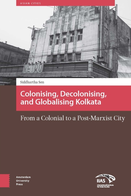 Colonizing, Decolonizing, and Globalizing Kolkata : From a Colonial to a Post-Marxist City, PDF eBook