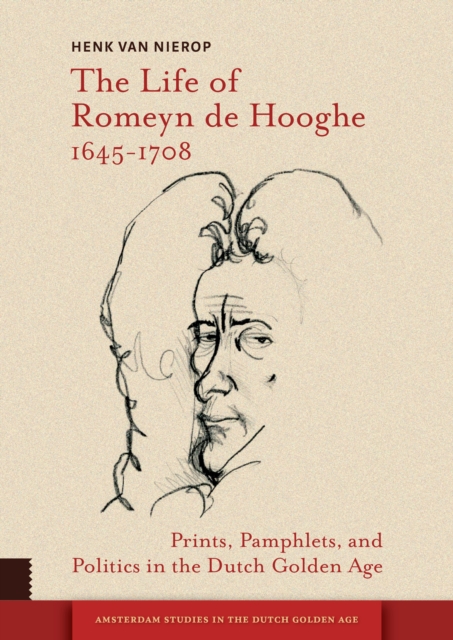 The Life of Romeyn de Hooghe 1645-1708 : Prints, Pamphlets, and Politics in the Dutch Golden Age, PDF eBook