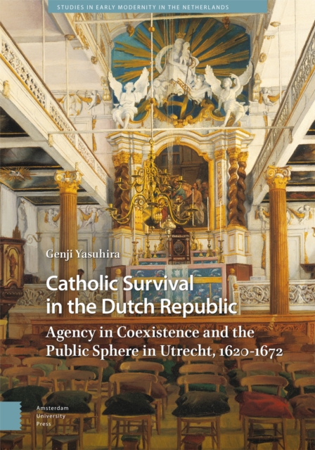 Catholic Survival in the Dutch Republic : Agency in Coexistence and the Public Sphere in Utrecht, 1620-1672, Hardback Book