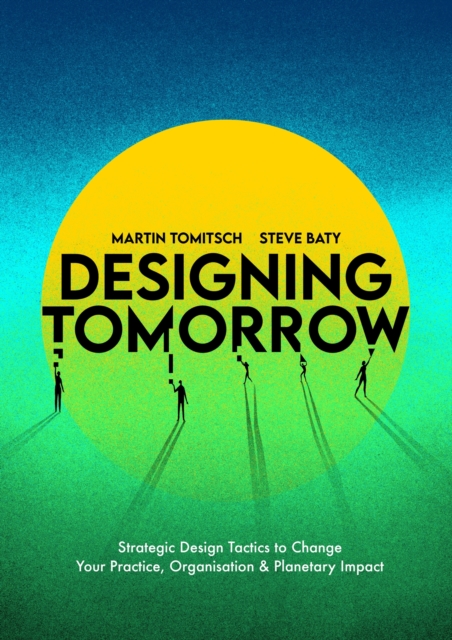Designing Tomorrow : Strategic Design Tactics to Change Your Practice, Organisation, and Planetary Impact, Paperback / softback Book