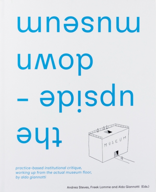 the upside-down museum : practice-based institutional critique, working up from the actual museum floor by Aldo Giannotti, Hardback Book