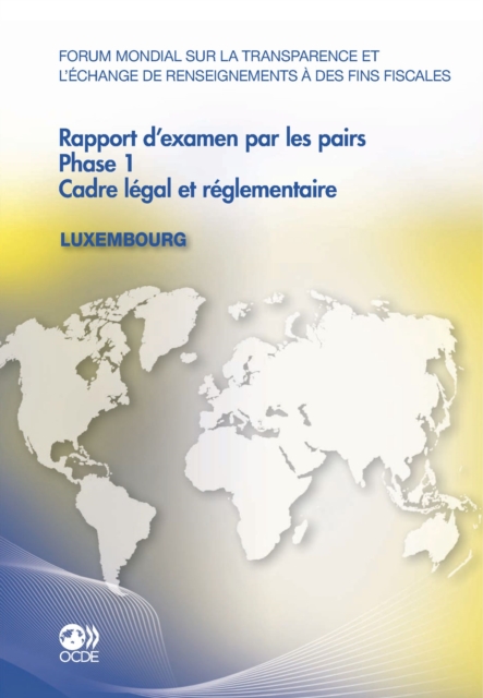 Forum mondial sur la transparence et l'echange de renseignements a des fins fiscales Rapport d'examen par les pairs : Luxembourg 2011 Phase 1 : Cadre legal et reglementaire, PDF eBook