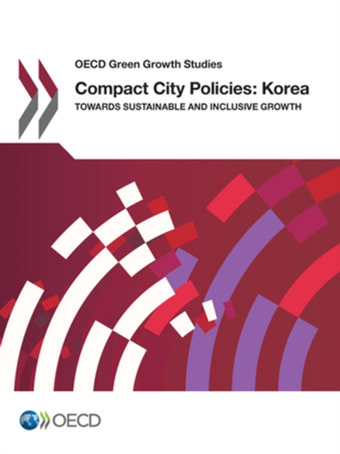 OECD Green Growth Studies Compact City Policies: Korea Towards Sustainable and Inclusive Growth, PDF eBook
