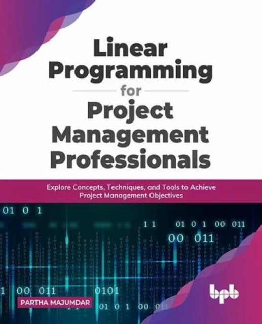 Linear Programming for Project Management Professionals : Explore Concepts, Techniques, and Tools to Achieve Project Management Objectives, Paperback / softback Book
