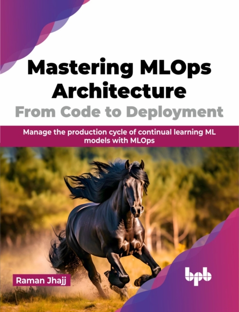 Mastering MLOps Architecture: From Code to Deployment : Manage the production cycle of continual learning ML models with MLOps, Paperback / softback Book