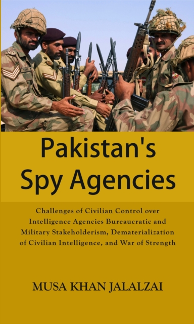 Pakistans Spy Agencies : Challenges of Civilian Control over Intelligence Agencies Bureaucratic and Military Stakeholderism, Dematerialization of Civilian Intelligence, and War of Strength, EPUB eBook