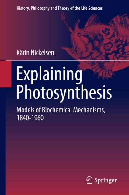 Explaining Photosynthesis : Models of Biochemical Mechanisms, 1840-1960, PDF eBook