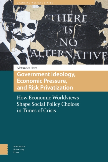 Government Ideology, Economic Pressure, and Risk Privatization : How Economic Worldviews Shape Social Policy Choices in Times of Crisis, Hardback Book