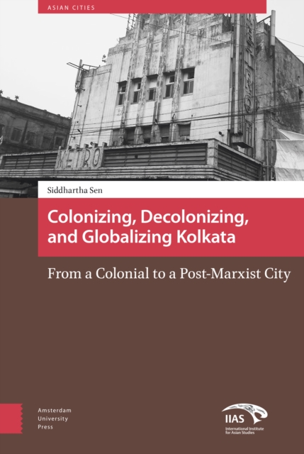 Colonizing, Decolonizing, and Globalizing Kolkata : From a Colonial to a Post-Marxist City, Hardback Book