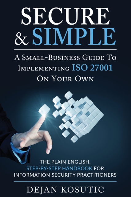 Secure & Simple - A Small-Business Guide to Implementing ISO 27001 On Your Own : The Plain English, Step-by-Step Handbook for Information Security Practitioners, EPUB eBook