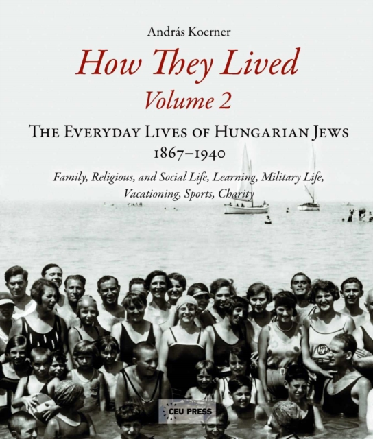 How They Lived 2 : The Everyday Lives of Hungarian Jews, 1867-1940: Family, Religious, and Social Life, Learning, Military Life, Vacationing, Sports, Charity, PDF eBook