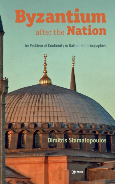 Byzantium After the Nation : The Problem of Continuity in Balkan Historiographies, Hardback Book