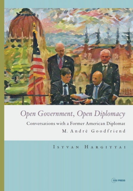 Open Government, Open Diplomacy : Conversations with a Former American Diplomat M. Andre Goodfriend, PDF eBook