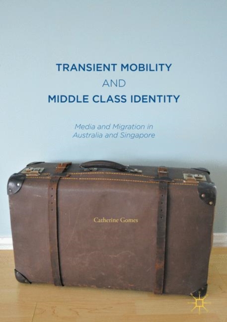 Transient Mobility and Middle Class Identity : Media and Migration in Australia and Singapore, EPUB eBook