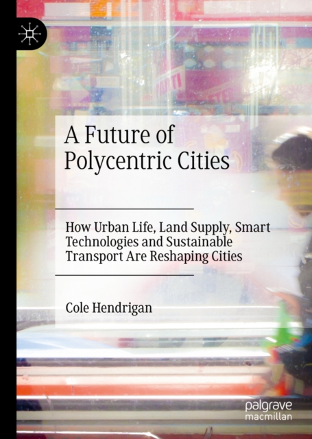 A Future of Polycentric Cities : How Urban Life, Land Supply, Smart Technologies and Sustainable Transport Are Reshaping Cities, EPUB eBook