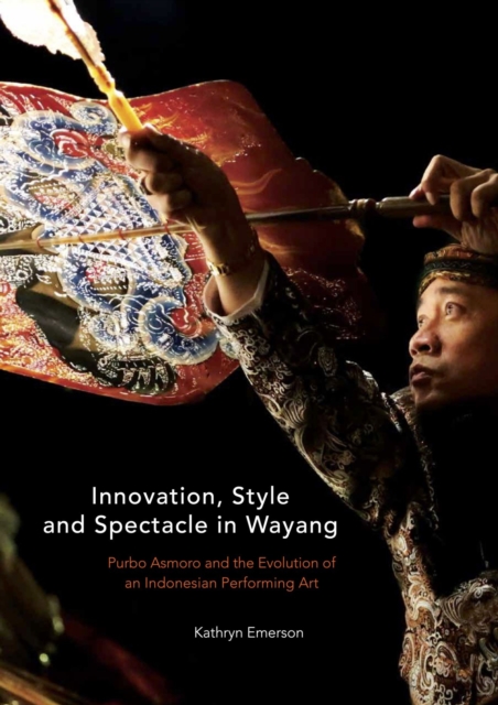 Innovation, Style and Spectacle in Wayang : Purbo Asmoro and the Evolution of an Indonesian Performing Art, PDF eBook