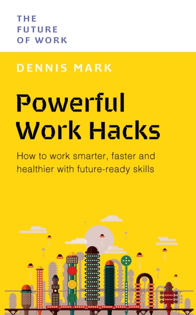Powerful Work Hacks : How to Work Smarter, Faster and Healthier with Future-Ready Skills, Paperback / softback Book