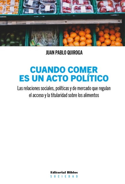 Cuando comer es un acto politico : Las relaciones sociales, politicas y de mercado que regulan el acceso y la titularidad sobre los alimentos, EPUB eBook